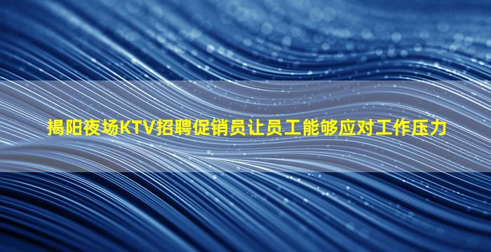 揭阳夜场KTV招聘促销员让员工能够应对工作压力
